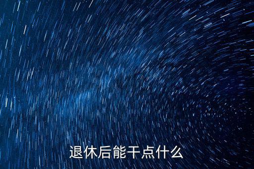 從國稅局退休能干點(diǎn)什么公司，退休后能干點(diǎn)什么