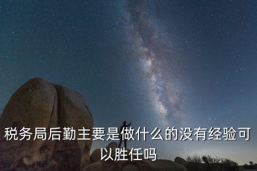 稅務(wù)局后勤主要是做什么的沒有經(jīng)驗(yàn)可以勝任嗎