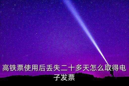 如何取得鐵路發(fā)票，高鐵票使用后丟失二十多天怎么取得電子發(fā)票