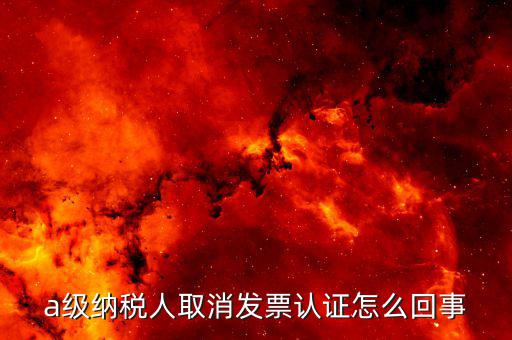 b級(jí)納稅人取消認(rèn)證后如何，a級(jí)納稅人取消發(fā)票認(rèn)證怎么回事