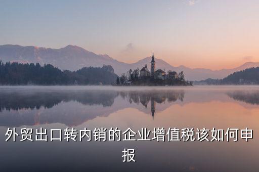出口轉(zhuǎn)內(nèi)銷如何交稅，外貿(mào)出口轉(zhuǎn)內(nèi)銷的企業(yè)增值稅該如何申報(bào)