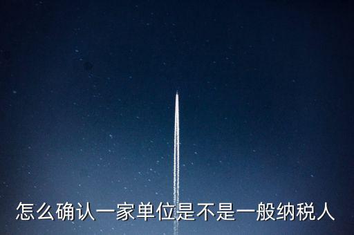 如何查看是否一般納稅人，怎么確認一家單位是不是一般納稅人