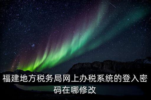 福建地方稅務局網上辦稅系統(tǒng)的登入密碼在哪修改