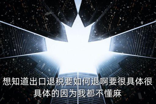 想知道出口退稅要如何退啊要很具體很具體的因為我都不懂麻
