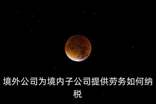 到境外提供建筑勞務如何繳納企業(yè)所得稅，境內企業(yè)境外提供勞務如何繳納企業(yè)所得稅