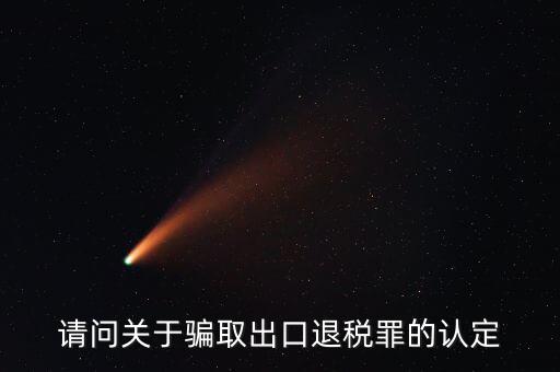 請(qǐng)問(wèn)關(guān)于騙取出口退稅罪的認(rèn)定