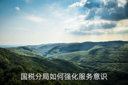 稅務(wù)部門如何做好禮儀服務(wù)，國(guó)稅分局如何強(qiáng)化服務(wù)意識(shí)