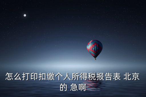 北京 如何打個稅明細(xì)，怎么打印扣繳個人所得稅報告表 北京的 急啊