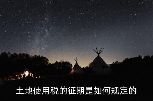 土地使用稅如何征收 時(shí)間，土地使用稅的征期是如何規(guī)定的
