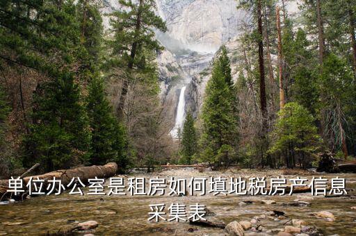 房產(chǎn)稅信息如何采集，單位辦公室是租房如何填地稅房產(chǎn)信息采集表