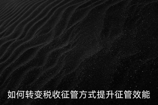 如何轉變稅收征管方式提升征管效能