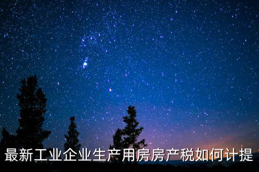 工業(yè)房產(chǎn)稅如何征收，最新工業(yè)企業(yè)生產(chǎn)用房房產(chǎn)稅如何計(jì)提