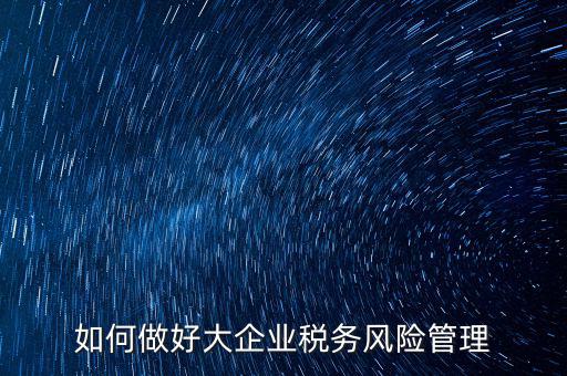 稅務(wù)局如何對(duì)大企業(yè)稅務(wù)風(fēng)險(xiǎn)內(nèi)控機(jī)制評(píng)價(jià)，如何做好大企業(yè)稅務(wù)風(fēng)險(xiǎn)管理