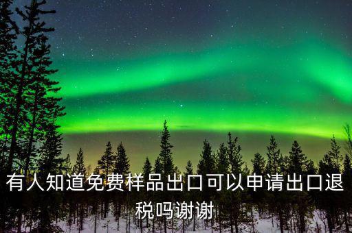免費(fèi)出口樣品如何交稅，有人知道免費(fèi)樣品出口可以申請(qǐng)出口退稅嗎謝謝