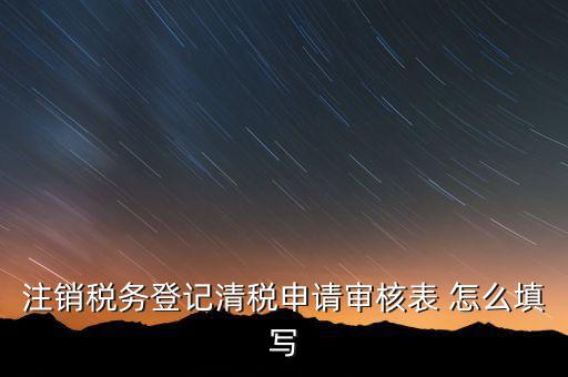 注銷稅務(wù)登記申請(qǐng)審批表如何填寫，注銷稅務(wù)登記申請(qǐng)審批表的注銷緣由怎樣寫