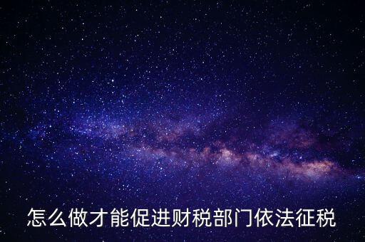 談談如何推進依法治稅，怎么做才能促進財稅部門依法征稅