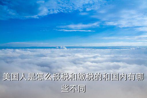 美國(guó)如何申報(bào)個(gè)稅，美國(guó)人是怎么報(bào)稅和繳稅的和國(guó)內(nèi)有哪些不同