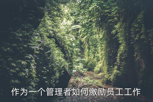 如何激勵干部做好工作，如何實現(xiàn)對基層員工的有效激勵