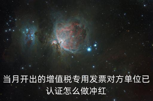 增值稅專票已經(jīng)認(rèn)證發(fā)票如何紅沖，當(dāng)月開出的增值稅專用發(fā)票對方單位已認(rèn)證怎么做沖紅
