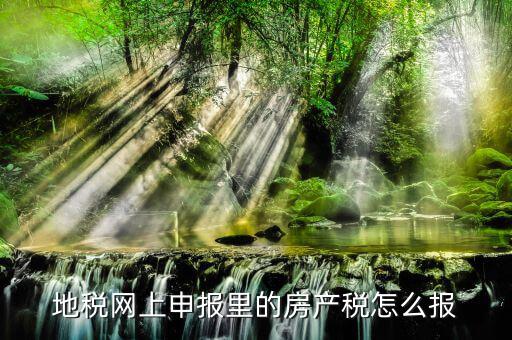 地稅如何申報房產(chǎn)稅，關(guān)于地稅報稅房產(chǎn)稅的問題 請高手來答