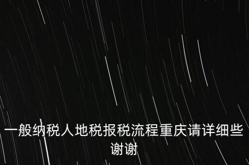 一般納稅人地稅報(bào)稅流程重慶請(qǐng)?jiān)敿?xì)些謝謝