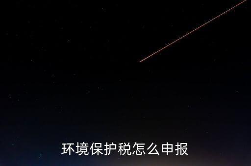 環(huán)境保護(hù)稅b類如何申報(bào)，環(huán)境保護(hù)稅怎么申報(bào)