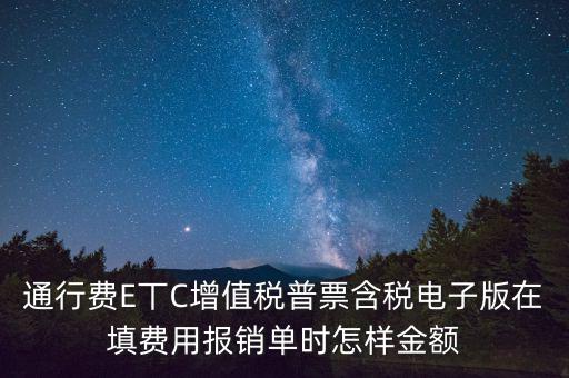 通行費(fèi)電子發(fā)票抵扣如何填寫，通行費(fèi)E丅C增值稅普票含稅電子版在填費(fèi)用報(bào)銷單時(shí)怎樣金額