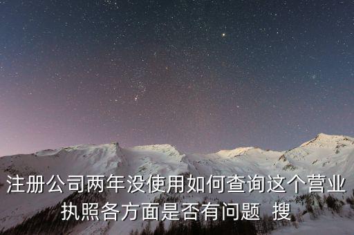 公司非正常戶如何查詢，注冊公司兩年沒使用如何查詢這個營業(yè)執(zhí)照各方面是否有問題  搜