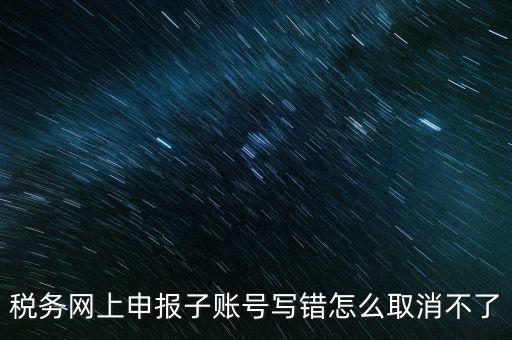如何注銷網(wǎng)上辦稅賬號，稅務(wù)網(wǎng)上申報(bào)子賬號寫錯怎么取消不了