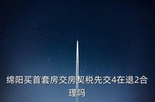 綿陽如何購(gòu)房退稅，綿陽買首套房交房契稅先交4在退2合理嗎