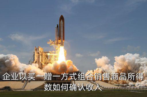 企業(yè)以買一贈一方式組合銷售商品所得數(shù)如何確認收入