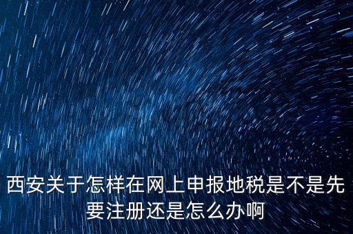 陜西如何申報(bào)地稅，西安關(guān)于怎樣在網(wǎng)上申報(bào)地稅是不是先要注冊(cè)還是怎么辦啊