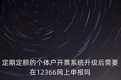 定期定額如何申報(bào)，定期定額的個(gè)體戶開票系統(tǒng)升級(jí)后需要在12366網(wǎng)上申報(bào)嗎