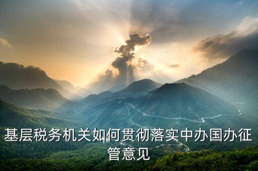 如何落實(shí)稅務(wù)機(jī)構(gòu)改革精神，基層稅務(wù)機(jī)關(guān)如何貫徹落實(shí)中辦國(guó)辦征管意見(jiàn)