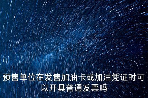 預售單位在發(fā)售加油卡或加油憑證時可以開具普通發(fā)票嗎