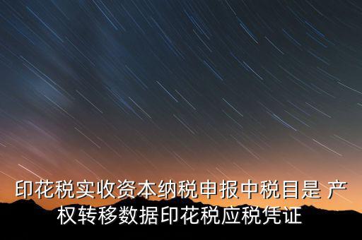 印花稅應(yīng)征憑證名稱如何區(qū)分，印花稅實(shí)收資本納稅申報(bào)中稅目是 產(chǎn)權(quán)轉(zhuǎn)移數(shù)據(jù)印花稅應(yīng)稅憑證