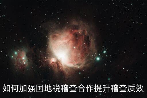 如何深化國地稅合作，如何加強國地稅稽查合作提升稽查質(zhì)效