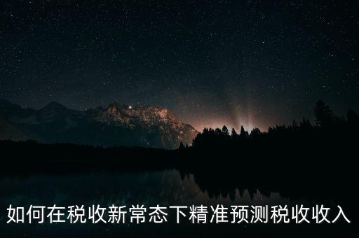 如何新增網(wǎng)廳稅收預(yù)測(cè)表，如何在稅收新常態(tài)下精準(zhǔn)預(yù)測(cè)稅收收入