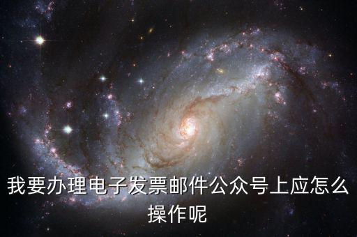 我要辦理電子發(fā)票郵件公眾號上應怎么操作呢