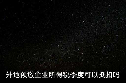 異地預(yù)繳的企業(yè)所得稅如何抵扣，外地預(yù)繳企業(yè)所得稅季度可以抵扣嗎