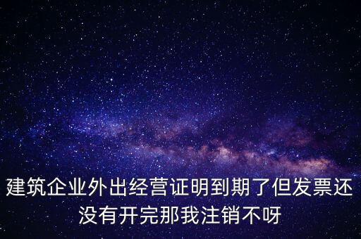 建筑企業(yè)外出經營證明到期了但發(fā)票還沒有開完那我注銷不呀