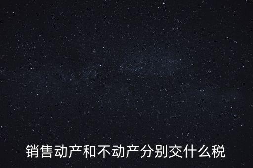銷售動產(chǎn)如何計稅，銷售動產(chǎn)和不動產(chǎn)分別交什么稅
