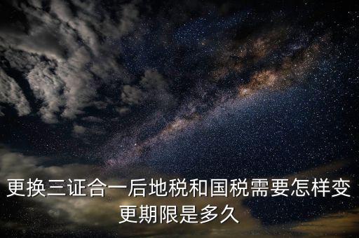 三證合一后稅務(wù)如何變更，辦理三證合一的營(yíng)業(yè)執(zhí)照后如何到稅務(wù)局變更