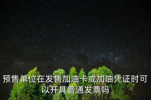 預(yù)售卡如何開票，預(yù)售單位在發(fā)售加油卡或加油憑證時可以開具普通發(fā)票嗎