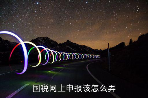 如何在國家稅務(wù)網(wǎng)上申報(bào)，國稅網(wǎng)上申報(bào)該怎么弄