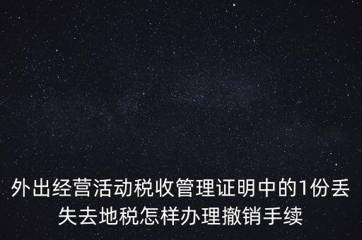 外出經營活動稅收管理證明中的1份丟失去地稅怎樣辦理撤銷手續(xù)