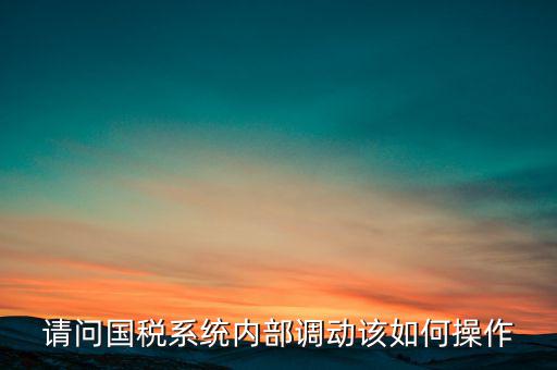 如何才能調(diào)出國(guó)稅系統(tǒng)，請(qǐng)問(wèn)國(guó)稅系統(tǒng)內(nèi)部調(diào)動(dòng)該如何操作