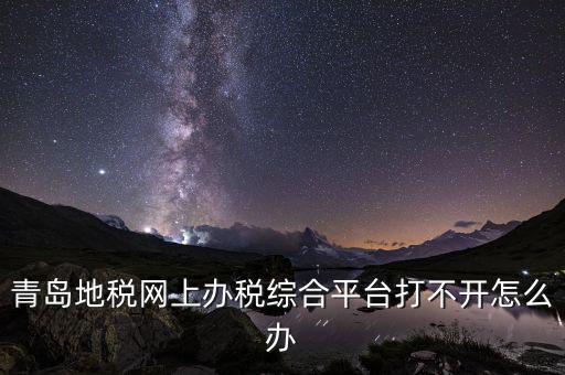 青島企業(yè)地稅應(yīng)該如何登陸，青島地稅網(wǎng)上辦稅綜合平臺(tái)打不開怎么辦