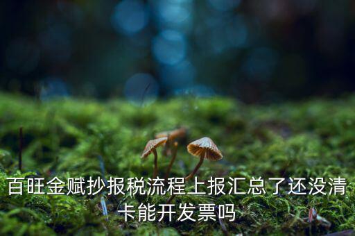 百旺金賦如何增值稅普票抄報稅，百旺金賦抄報稅流程上報匯總了還沒清卡能開發(fā)票嗎