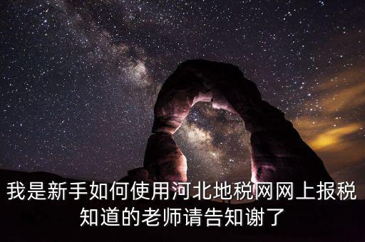 我是新手如何使用河北地稅網網上報稅知道的老師請告知謝了